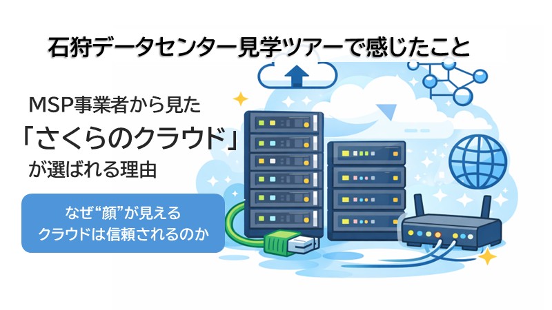 MSP事業者から見た「さくらのクラウド」が選ばれる理由第2回：なぜ“顔”が見えるクラウドは信頼されるのか～石狩データセンター見学で感じたこと～